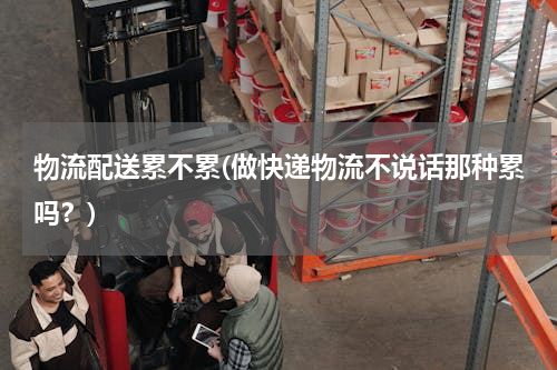 物流配送累不累(做快递物流不说话那种累吗？)