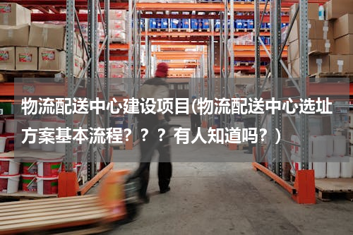 物流配送中心建设项目(物流配送中心选址方案基本流程？？？有人知道吗？)