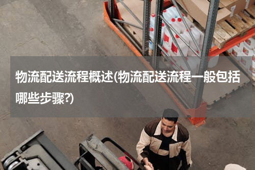 物流配送流程概述(物流配送流程一般包括哪些步骤?)