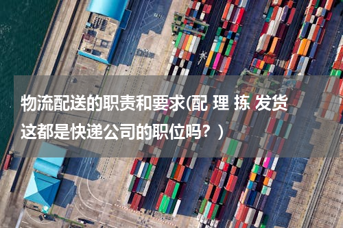 物流配送的职责和要求(配 理 拣 发货这都是快递公司的职位吗？)