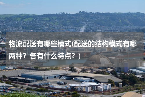 物流配送有哪些模式(配送的结构模式有哪两种？各有什么特点？)