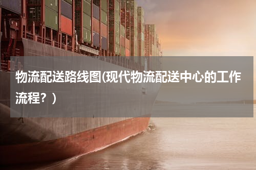 物流配送路线图(现代物流配送中心的工作流程？)