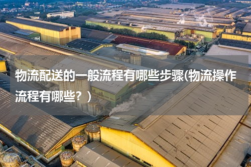 物流配送的一般流程有哪些步骤(物流操作流程有哪些？)