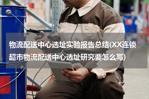 物流配送中心选址实验报告总结(XX连锁超市物流配送中心选址研究要怎么写)