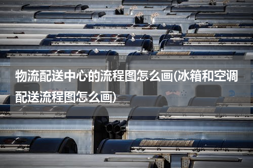 物流配送中心的流程图怎么画(冰箱和空调配送流程图怎么画)