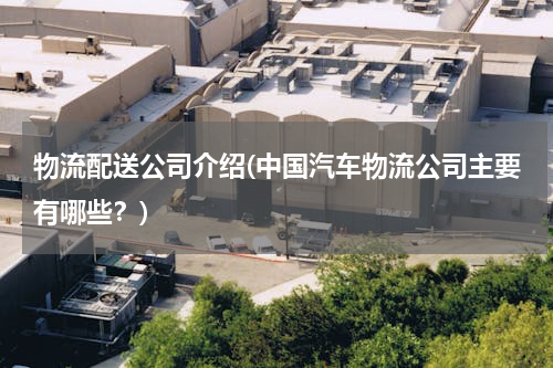 物流配送公司介绍(中国汽车物流公司主要有哪些？)