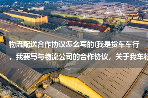 物流配送合作协议怎么写的(我是货车车行，我要写与物流公司的合作协议，关于我车行按揭车辆挂靠物流公司的合同，怎么写？)