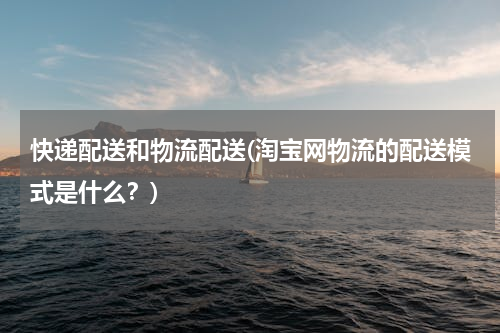 快递配送和物流配送(淘宝网物流的配送模式是什么？)