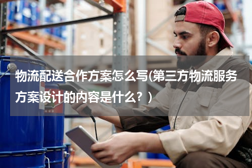 物流配送合作方案怎么写(第三方物流服务方案设计的内容是什么？)