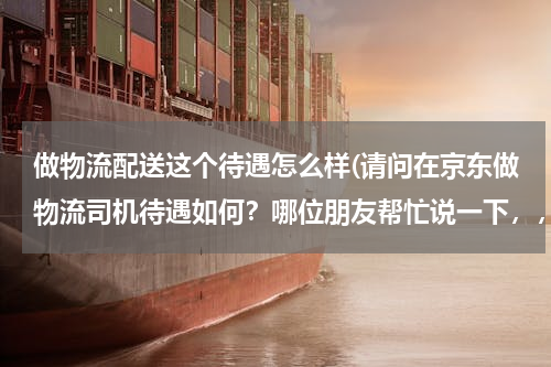 做物流配送这个待遇怎么样(请问在京东做物流司机待遇如何？哪位朋友帮忙说一下，，谢谢了！急急)