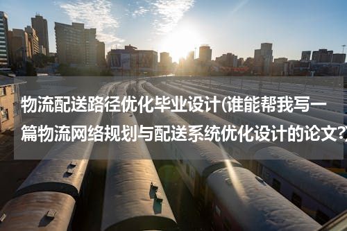 物流配送路径优化毕业设计(谁能帮我写一篇物流网络规划与配送系统优化设计的论文?)