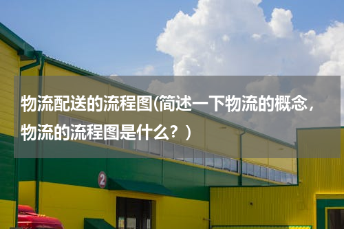 物流配送的流程图(简述一下物流的概念，物流的流程图是什么？)