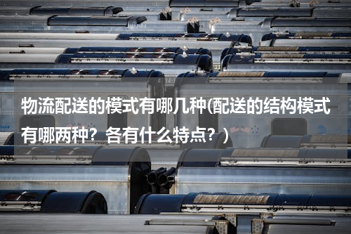 物流配送的模式有哪几种(配送的结构模式有哪两种？各有什么特点？)