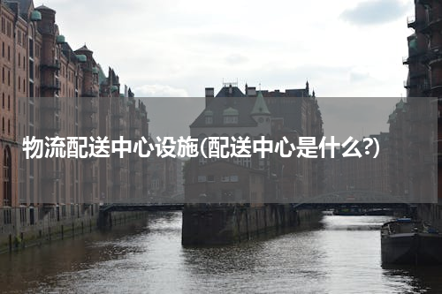 物流配送中心设施(配送中心是什么?)