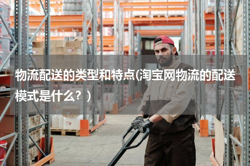 物流配送的类型和特点(淘宝网物流的配送模式是什么？)