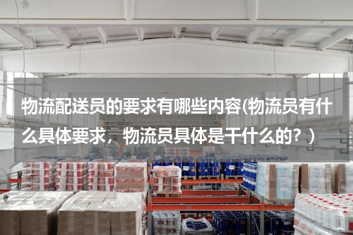 物流配送员的要求有哪些内容(物流员有什么具体要求，物流员具体是干什么的？)