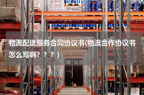 物流配送服务合同协议书(物流合作协议书怎么写啊？？？)