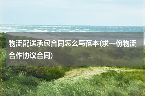 物流配送承包合同怎么写范本(求一份物流合作协议合同)