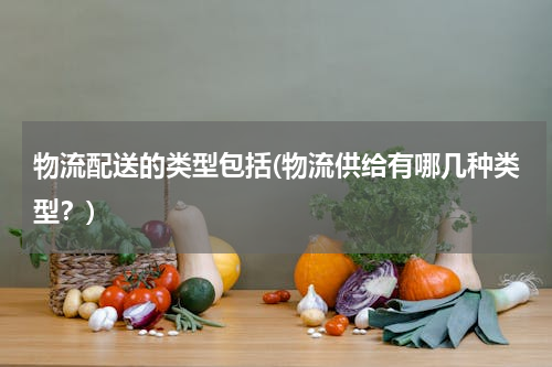 物流配送的类型包括(物流供给有哪几种类型？)