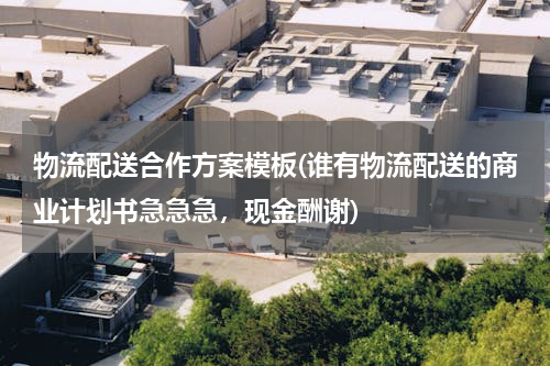 物流配送合作方案模板(谁有物流配送的商业计划书急急急，现金酬谢)