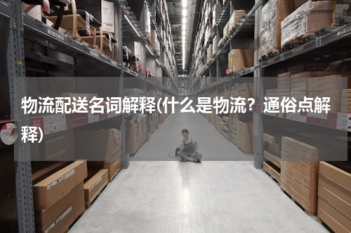物流配送名词解释(什么是物流？通俗点解释)