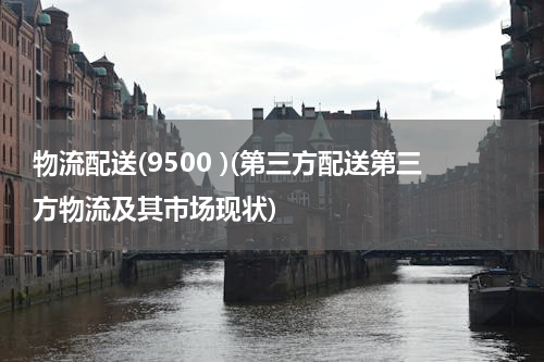 物流配送(9500 )(第三方配送第三方物流及其市场现状)