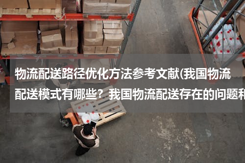 物流配送路径优化方法参考文献(我国物流配送模式有哪些？我国物流配送存在的问题和解决对策？（以案例分析为主）)