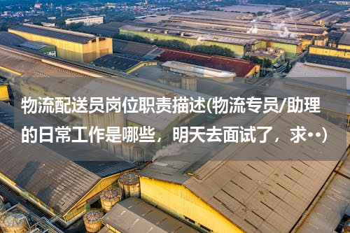 物流配送员岗位职责描述(物流专员/助理的日常工作是哪些，明天去面试了，求··)