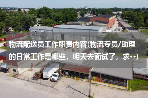 物流配送员工作职责内容(物流专员/助理的日常工作是哪些，明天去面试了，求··)