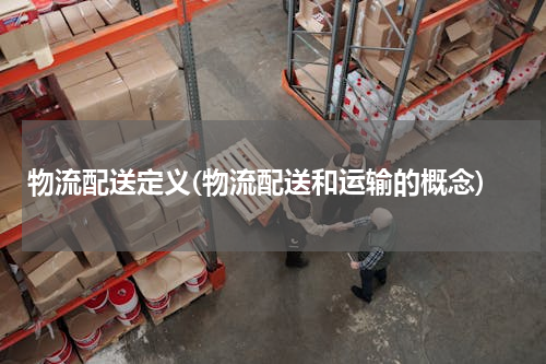 物流配送定义(物流配送和运输的概念)