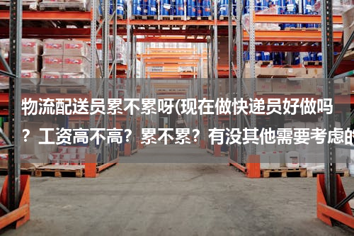 物流配送员累不累呀(现在做快递员好做吗？工资高不高？累不累？有没其他需要考虑的因素？)
