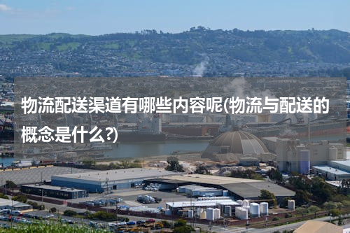 物流配送渠道有哪些内容呢(物流与配送的概念是什么?)