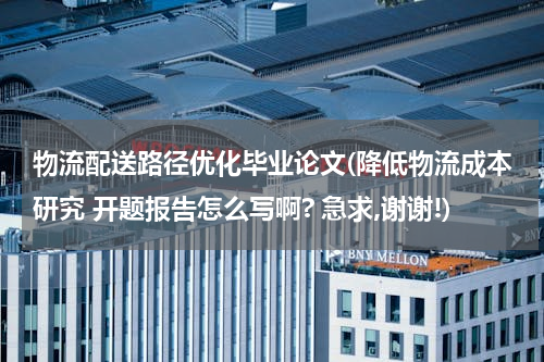 物流配送路径优化毕业论文(降低物流成本研究 开题报告怎么写啊? 急求,谢谢!)