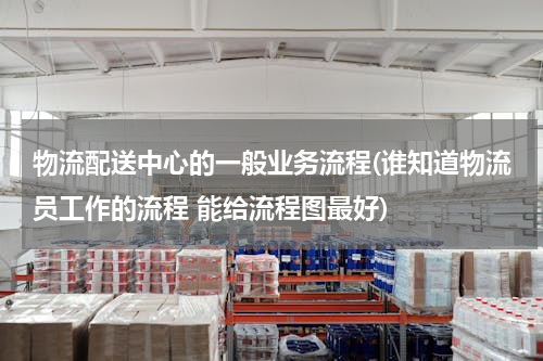 物流配送中心的一般业务流程(谁知道物流员工作的流程 能给流程图最好)
