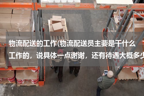 物流配送的工作(物流配送员主要是干什么工作的，说具体一点谢谢，还有待遇大概多少啊？)