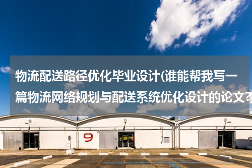 物流配送路径优化毕业设计(谁能帮我写一篇物流网络规划与配送系统优化设计的论文?)