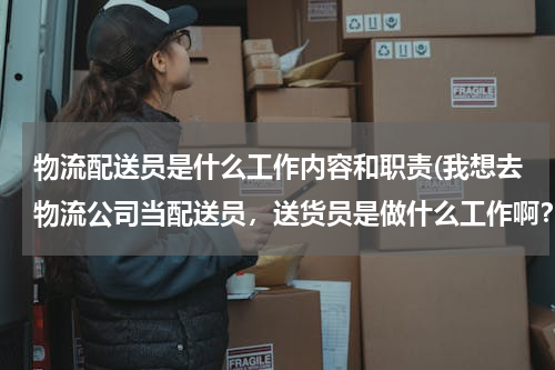 物流配送员是什么工作内容和职责(我想去物流公司当配送员，送货员是做什么工作啊？)