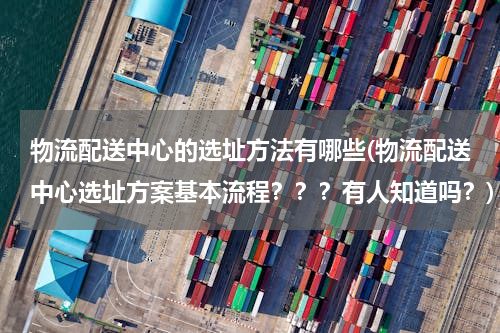 物流配送中心的选址方法有哪些(物流配送中心选址方案基本流程？？？有人知道吗？)