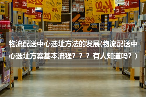 物流配送中心选址方法的发展(物流配送中心选址方案基本流程？？？有人知道吗？)