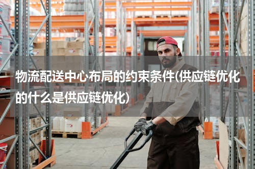 物流配送中心布局的约束条件(供应链优化的什么是供应链优化)