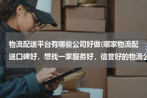 物流配送平台有哪些公司好做(哪家物流配送口碑好，想找一家服务好，信誉好的物流公司长期合作，求推荐。)