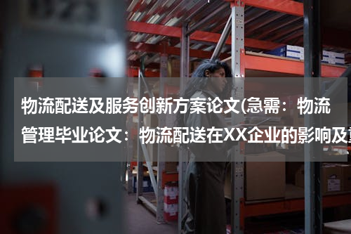 物流配送及服务创新方案论文(急需：物流管理毕业论文：物流配送在XX企业的影响及重要性（结合企业） 有的话 麻烦贡献一下)