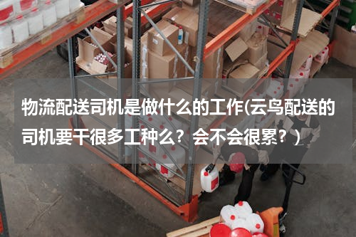 物流配送司机是做什么的工作(云鸟配送的司机要干很多工种么？会不会很累？)