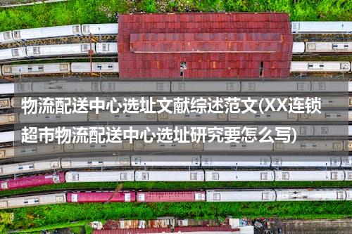 物流配送中心选址文献综述范文(XX连锁超市物流配送中心选址研究要怎么写)