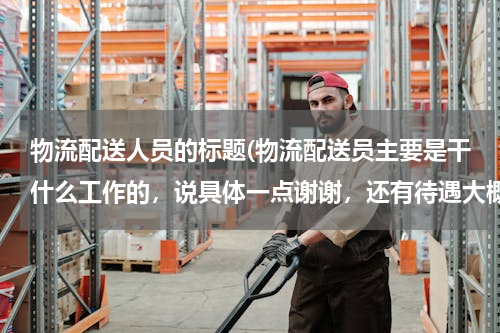 物流配送人员的标题(物流配送员主要是干什么工作的，说具体一点谢谢，还有待遇大概多少啊？)