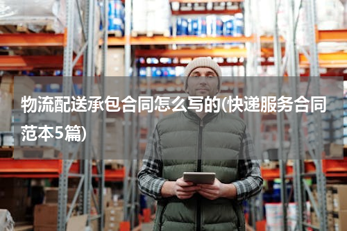 物流配送承包合同怎么写的(快递服务合同范本5篇)