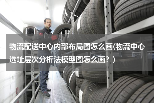 物流配送中心内部布局图怎么画(物流中心选址层次分析法模型图怎么画？)