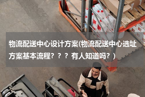 物流配送中心设计方案(物流配送中心选址方案基本流程？？？有人知道吗？)