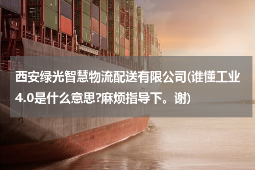 西安绿光智慧物流配送有限公司(谁懂工业4.0是什么意思?麻烦指导下。谢)