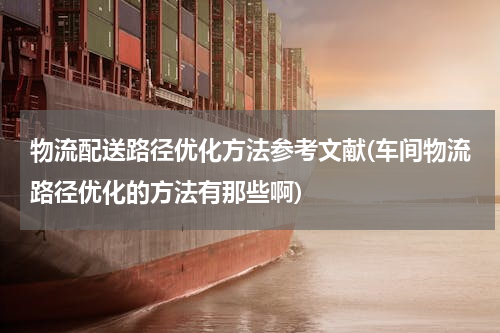 物流配送路径优化方法参考文献(车间物流路径优化的方法有那些啊)